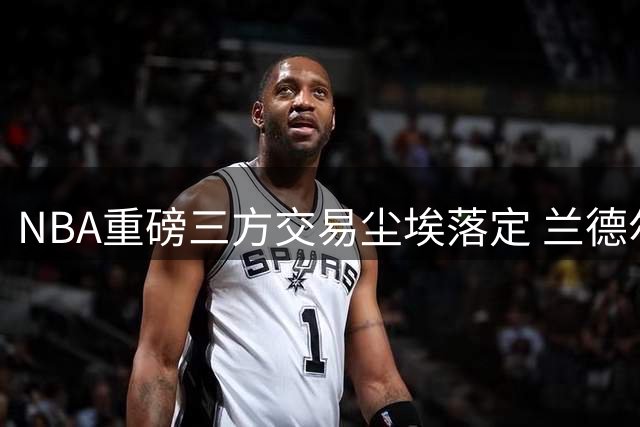 NBA重磅三方交易尘埃落定 兰德尔转投篮网引爆休赛期